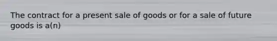 The contract for a present sale of goods or for a sale of future goods is a(n)