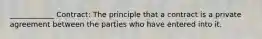 ____________ Contract: The principle that a contract is a private agreement between the parties who have entered into it.