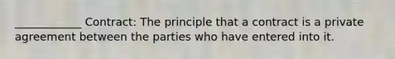 ____________ Contract: The principle that a contract is a private agreement between the parties who have entered into it.