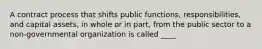 A contract process that shifts public functions, responsibilities, and capital assets, in whole or in part, from the public sector to a non-governmental organization is called ____