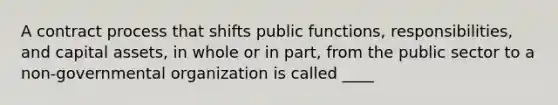 A contract process that shifts public functions, responsibilities, and capital assets, in whole or in part, from the public sector to a non-governmental organization is called ____