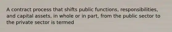 A contract process that shifts public functions, responsibilities, and capital assets, in whole or in part, from the public sector to the private sector is termed