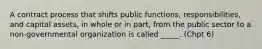 A contract process that shifts public functions, responsibilities, and capital assets, in whole or in part, from the public sector to a non-governmental organization is called _____. (Chpt 6)