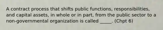 A contract process that shifts public functions, responsibilities, and capital assets, in whole or in part, from the public sector to a non-governmental organization is called _____. (Chpt 6)