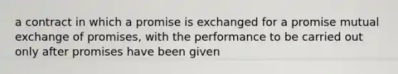 a contract in which a promise is exchanged for a promise mutual exchange of promises, with the performance to be carried out only after promises have been given