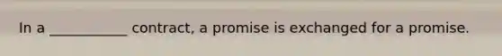 In a ___________ contract, a promise is exchanged for a promise.