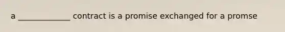 a _____________ contract is a promise exchanged for a promse