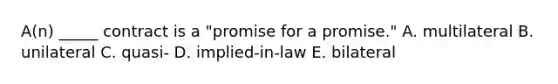 ​A(n) _____ contract is a​ "promise for a​ promise." A. multilateral B. unilateral C. ​quasi- D. ​implied-in-law E. bilateral