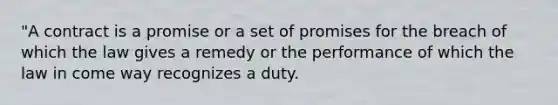 "A contract is a promise or a set of promises for the breach of which the law gives a remedy or the performance of which the law in come way recognizes a duty.