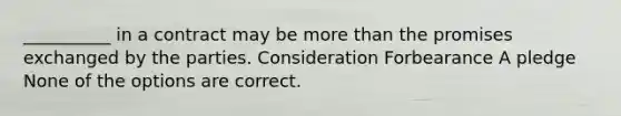 __________ in a contract may be <a href='https://www.questionai.com/knowledge/keWHlEPx42-more-than' class='anchor-knowledge'>more than</a> the promises exchanged by the parties. Consideration Forbearance A pledge None of the options are correct.