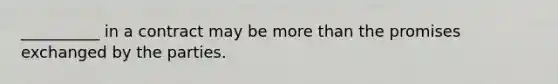 __________ in a contract may be more than the promises exchanged by the parties.