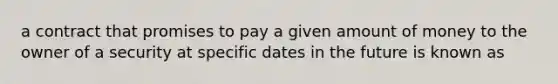 a contract that promises to pay a given amount of money to the owner of a security at specific dates in the future is known as