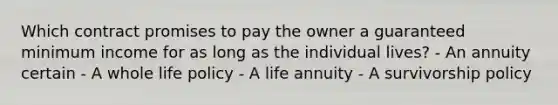 Which contract promises to pay the owner a guaranteed minimum income for as long as the individual lives? - An annuity certain - A whole life policy - A life annuity - A survivorship policy