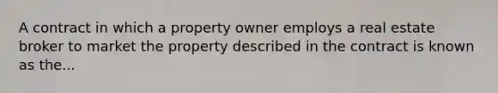 A contract in which a property owner employs a real estate broker to market the property described in the contract is known as the...