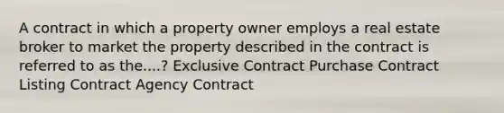 A contract in which a property owner employs a real estate broker to market the property described in the contract is referred to as the....? Exclusive Contract Purchase Contract Listing Contract Agency Contract