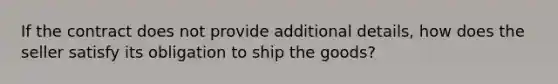 If the contract does not provide additional details, how does the seller satisfy its obligation to ship the goods?