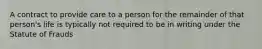 A contract to provide care to a person for the remainder of that person's life is typically not required to be in writing under the Statute of Frauds