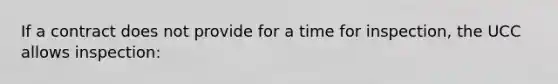 If a contract does not provide for a time for inspection, the UCC allows inspection: