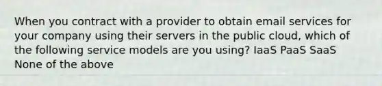 When you contract with a provider to obtain email services for your company using their servers in the public cloud, which of the following service models are you using? IaaS PaaS SaaS None of the above