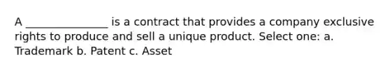 A _______________ is a contract that provides a company exclusive rights to produce and sell a unique product. Select one: a. Trademark b. Patent c. Asset