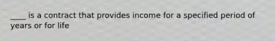 ____ is a contract that provides income for a specified period of years or for life