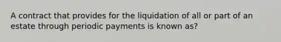 A contract that provides for the liquidation of all or part of an estate through periodic payments is known as?