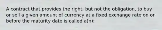 A contract that provides the right, but not the obligation, to buy or sell a given amount of currency at a fixed exchange rate on or before the maturity date is called a(n):