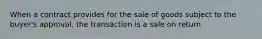 When a contract provides for the sale of goods subject to the buyer's approval, the transaction is a sale on return