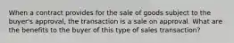 When a contract provides for the sale of goods subject to the buyer's approval, the transaction is a sale on approval. What are the benefits to the buyer of this type of sales transaction?