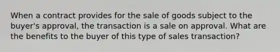 When a contract provides for the sale of goods subject to the buyer's approval, the transaction is a sale on approval. What are the benefits to the buyer of this type of sales transaction?