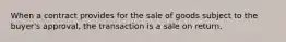 When a contract provides for the sale of goods subject to the buyer's approval, the transaction is a sale on return.