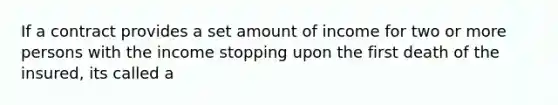 If a contract provides a set amount of income for two or more persons with the income stopping upon the first death of the insured, its called a