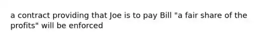 a contract providing that Joe is to pay Bill "a fair share of the profits" will be enforced