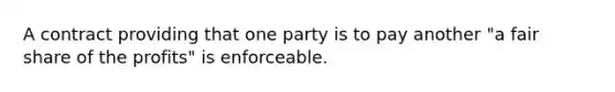 A contract providing that one party is to pay another "a fair share of the profits" is enforceable.