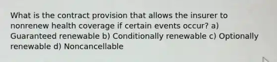 What is the contract provision that allows the insurer to nonrenew health coverage if certain events occur? a) Guaranteed renewable b) Conditionally renewable c) Optionally renewable d) Noncancellable