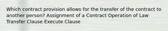 Which contract provision allows for the transfer of the contract to another person? Assignment of a Contract Operation of Law Transfer Clause Execute Clause