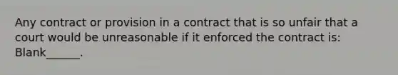 Any contract or provision in a contract that is so unfair that a court would be unreasonable if it enforced the contract is: Blank______.