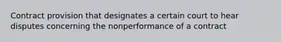 Contract provision that designates a certain court to hear disputes concerning the nonperformance of a contract