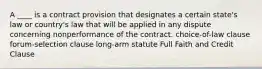 A ____ is a contract provision that designates a certain state's law or country's law that will be applied in any dispute concerning nonperformance of the contract. choice-of-law clause forum-selection clause long-arm statute Full Faith and Credit Clause