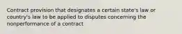 Contract provision that designates a certain state's law or country's law to be applied to disputes concerning the nonperformance of a contract