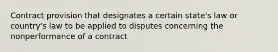 Contract provision that designates a certain state's law or country's law to be applied to disputes concerning the nonperformance of a contract