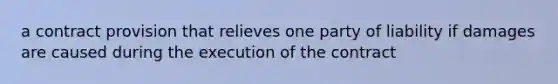 a contract provision that relieves one party of liability if damages are caused during the execution of the contract