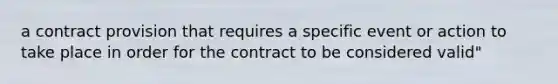 a contract provision that requires a specific event or action to take place in order for the contract to be considered valid"