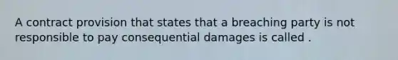 A contract provision that states that a breaching party is not responsible to pay consequential damages is called .