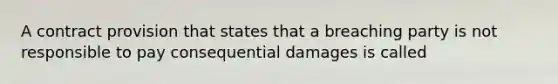 A contract provision that states that a breaching party is not responsible to pay consequential damages is called