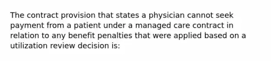 The contract provision that states a physician cannot seek payment from a patient under a managed care contract in relation to any benefit penalties that were applied based on a utilization review decision is: