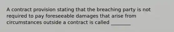 A contract provision stating that the breaching party is not required to pay foreseeable damages that arise from circumstances outside a contract is called ________