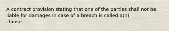 A contract provision stating that one of the parties shall not be liable for damages in case of a breach is called a(n) __________ clause.