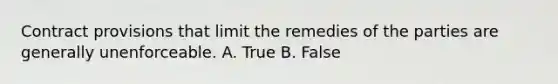 Contract provisions that limit the remedies of the parties are generally unenforceable. A. True B. False