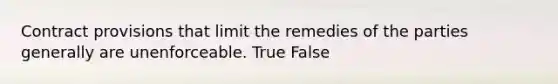 Contract provisions that limit the remedies of the parties generally are unenforceable. True False